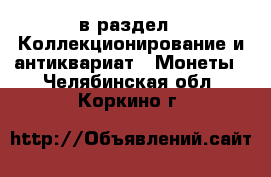  в раздел : Коллекционирование и антиквариат » Монеты . Челябинская обл.,Коркино г.